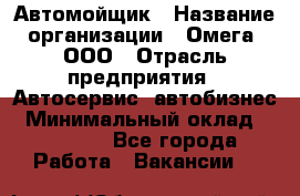 Автомойщик › Название организации ­ Омега, ООО › Отрасль предприятия ­ Автосервис, автобизнес › Минимальный оклад ­ 50 000 - Все города Работа » Вакансии   